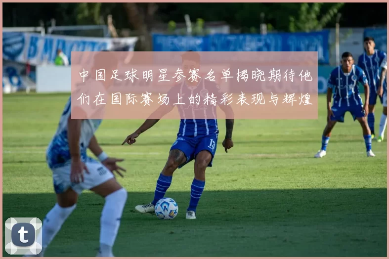 中国足球明星参赛名单揭晓期待他们在国际赛场上的精彩表现与辉煌成就