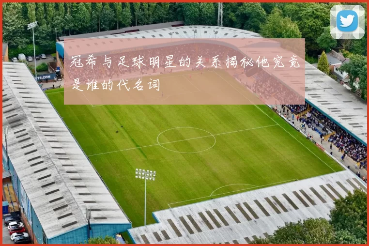 冠希与足球明星的关系揭秘他究竟是谁的代名词