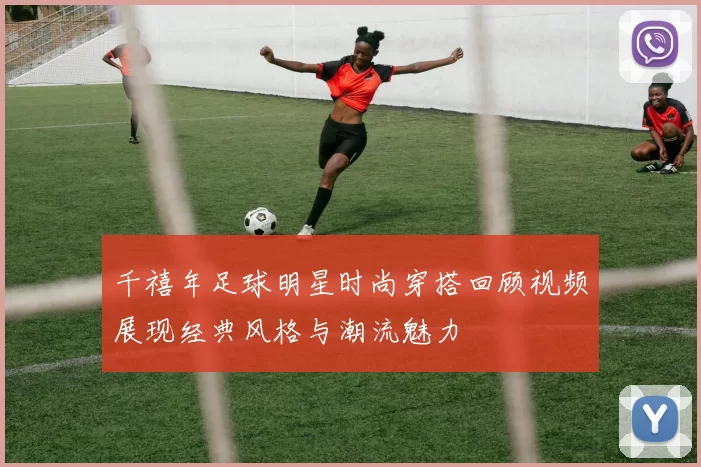 千禧年足球明星时尚穿搭回顾视频展现经典风格与潮流魅力