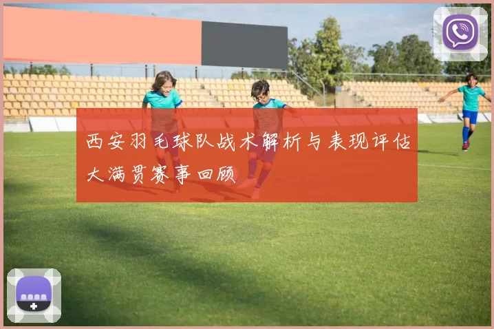 西安羽毛球队战术解析与表现评估大满贯赛事回顾