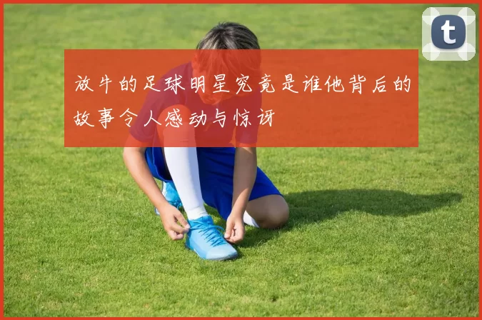 放牛的足球明星究竟是谁他背后的故事令人感动与惊讶