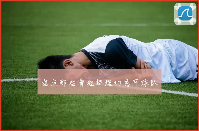 盘点那些曾经辉煌的意甲球队