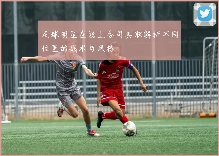 足球明星在场上各司其职解析不同位置的战术与风格