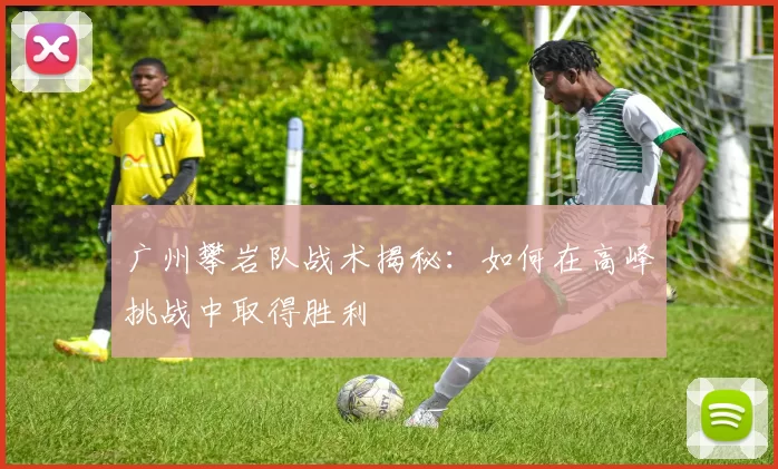 广州攀岩队战术揭秘：如何在高峰挑战中取得胜利