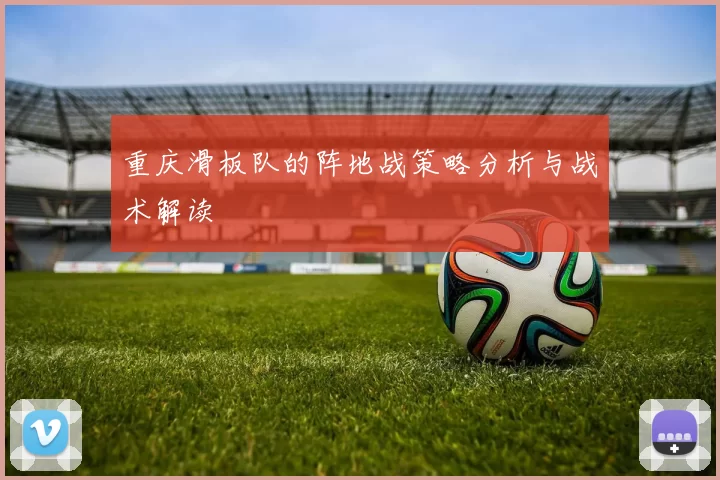 重庆滑板队的阵地战策略分析与战术解读
