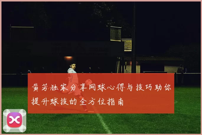 黄芳独家分享网球心得与技巧助你提升球技的全方位指南