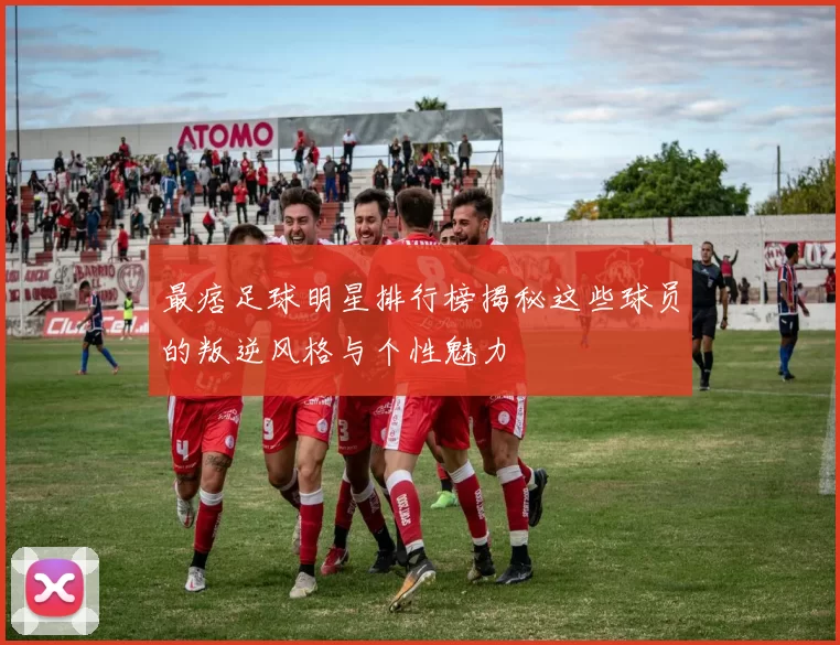 最痞足球明星排行榜揭秘这些球员的叛逆风格与个性魅力