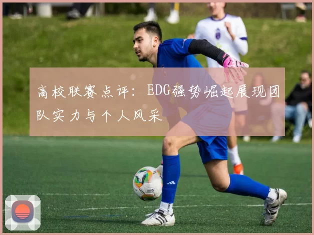 高校联赛点评：EDG强势崛起展现团队实力与个人风采