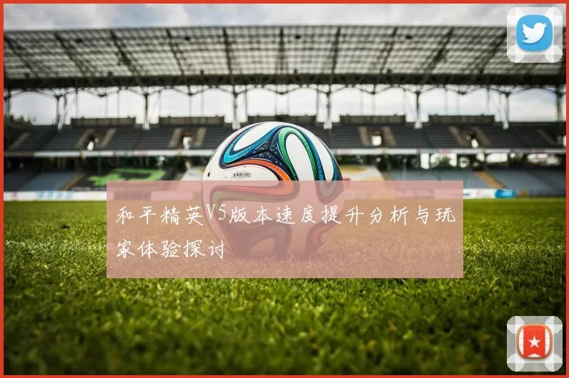 和平精英V5版本速度提升分析与玩家体验探讨