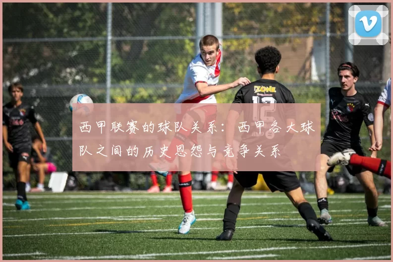 西甲联赛的球队关系：西甲各大球队之间的历史恩怨与竞争关系