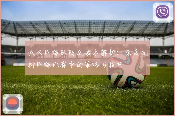武汉网球队防反战术解析：深度剖析网球比赛中的策略与技巧