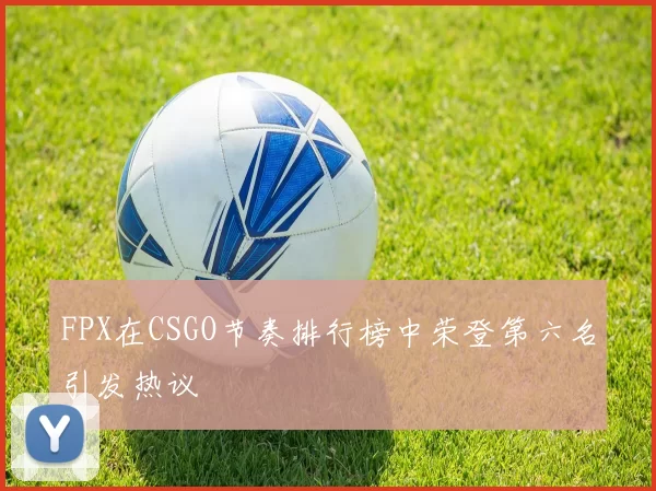 FPX在CSGO节奏排行榜中荣登第六名引发热议