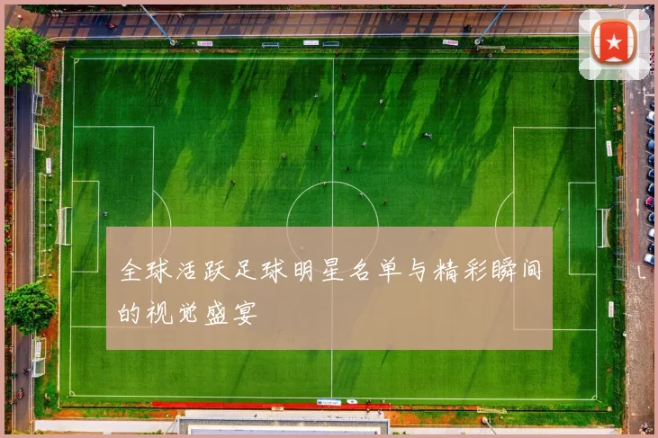 全球活跃足球明星名单与精彩瞬间的视觉盛宴