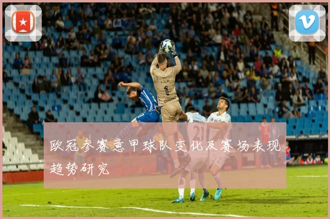 欧冠参赛意甲球队变化及赛场表现趋势研究
