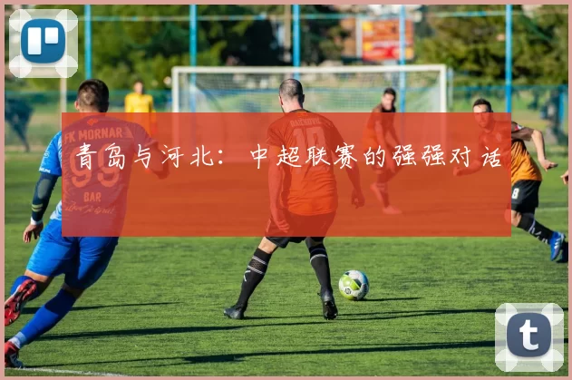 青岛与河北：中超联赛的强强对话