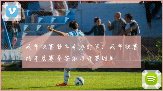 西甲联赛每年举办时间：西甲联赛的年度赛季安排与开赛时间