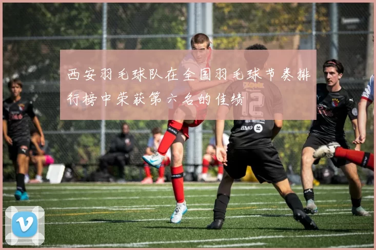 西安羽毛球队在全国羽毛球节奏排行榜中荣获第六名的佳绩