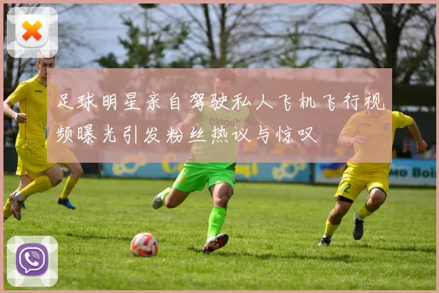足球明星亲自驾驶私人飞机飞行视频曝光引发粉丝热议与惊叹