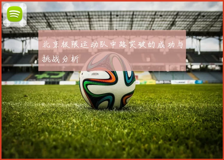 北京极限运动队中路突破的成功与挑战分析