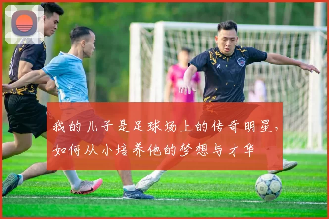 我的儿子是足球场上的传奇明星，如何从小培养他的梦想与才华