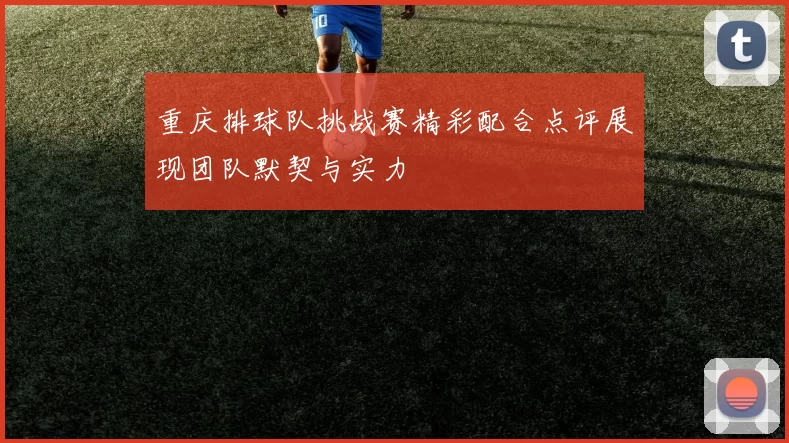 重庆排球队挑战赛精彩配合点评展现团队默契与实力