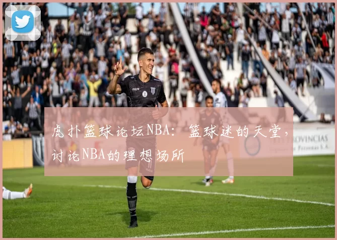 虎扑篮球论坛NBA：篮球迷的天堂，讨论NBA的理想场所