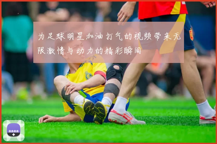 为足球明星加油打气的视频带来无限激情与动力的精彩瞬间