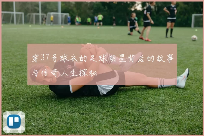 穿37号球衣的足球明星背后的故事与传奇人生探秘