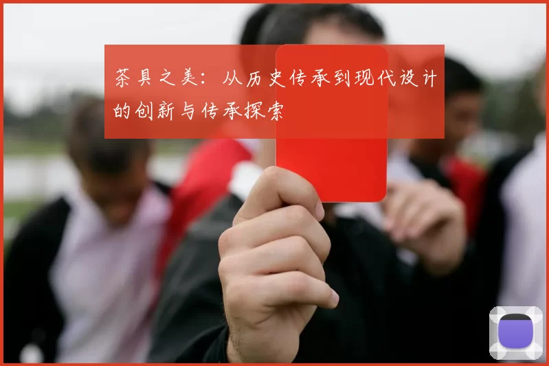 茶具之美：从历史传承到现代设计的创新与传承探索