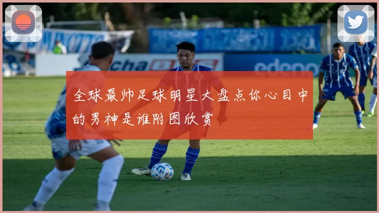全球最帅足球明星大盘点你心目中的男神是谁附图欣赏