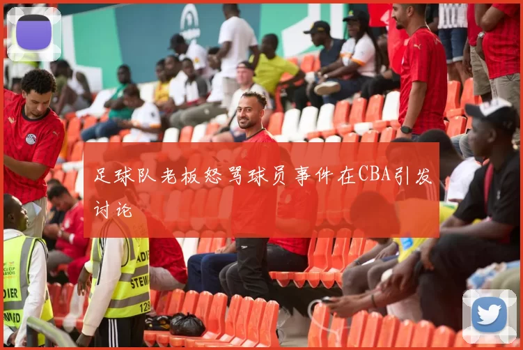 足球队老板怒骂球员事件在CBA引发讨论