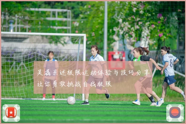 吴磊亲述极限运动体验与技巧分享让你勇敢挑战自我极限