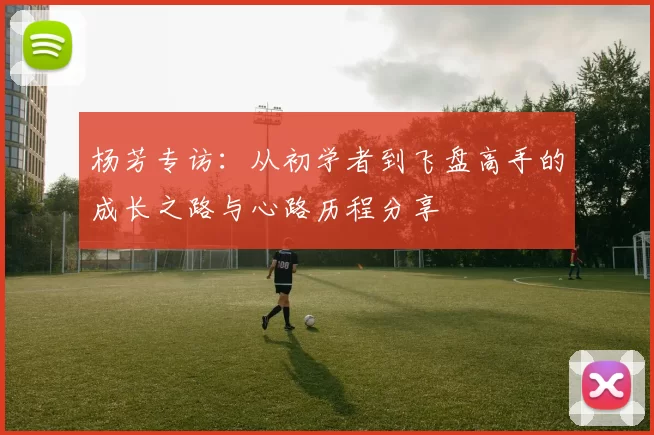 杨芳专访：从初学者到飞盘高手的成长之路与心路历程分享