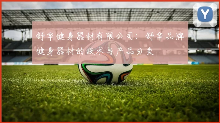 舒华健身器材有限公司：舒华品牌健身器材的技术与产品分类