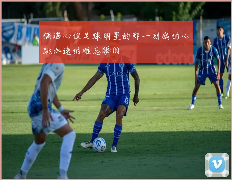 偶遇心仪足球明星的那一刻我的心跳加速的难忘瞬间