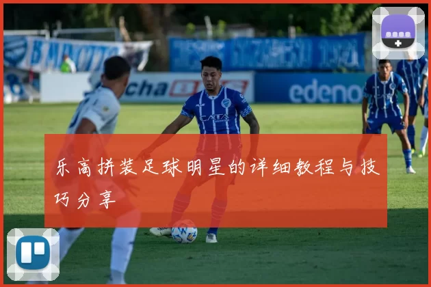 乐高拼装足球明星的详细教程与技巧分享