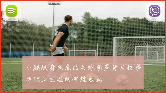 小腿纹身老虎的足球明星背后故事与职业生涯的辉煌成就