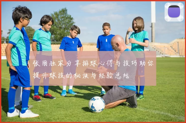 张丽独家分享排球心得与技巧助你提升球技的秘诀与经验总结