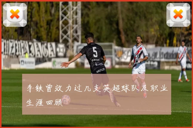 李铁曾效力过几支英超球队及职业生涯回顾
