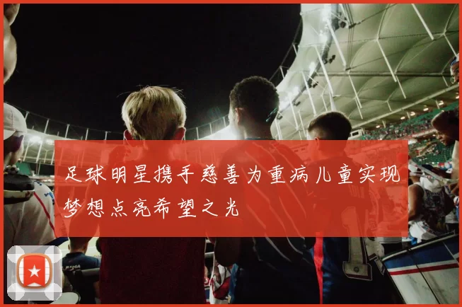 足球明星携手慈善为重病儿童实现梦想点亮希望之光