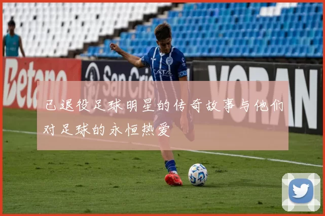 已退役足球明星的传奇故事与他们对足球的永恒热爱