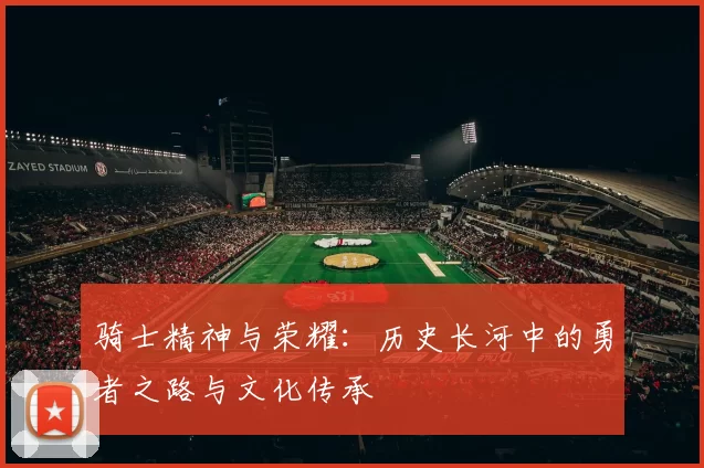 骑士精神与荣耀：历史长河中的勇者之路与文化传承