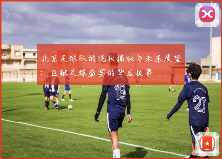 北京足球队的现状揭秘与未来展望：巨献足球盛宴的背后故事