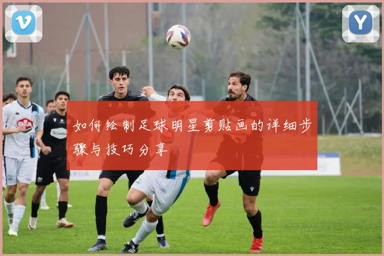 如何绘制足球明星剪贴画的详细步骤与技巧分享