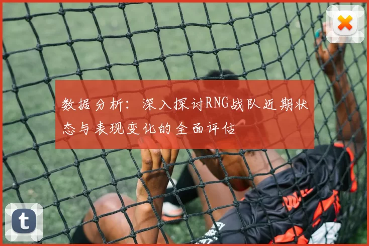 数据分析：深入探讨RNG战队近期状态与表现变化的全面评估