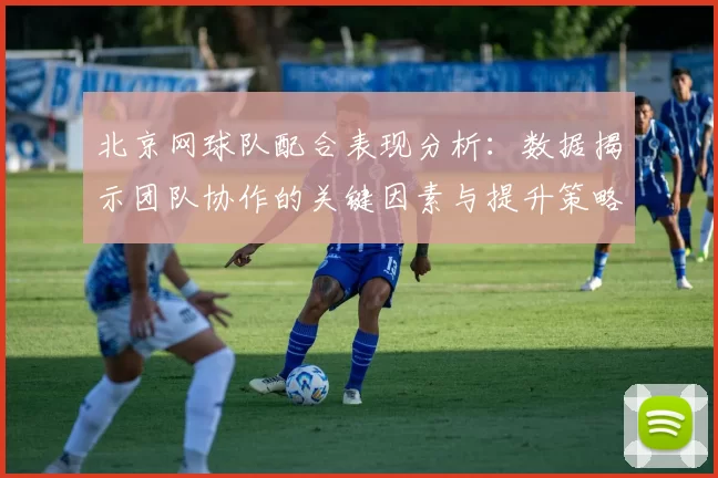 北京网球队配合表现分析：数据揭示团队协作的关键因素与提升策略