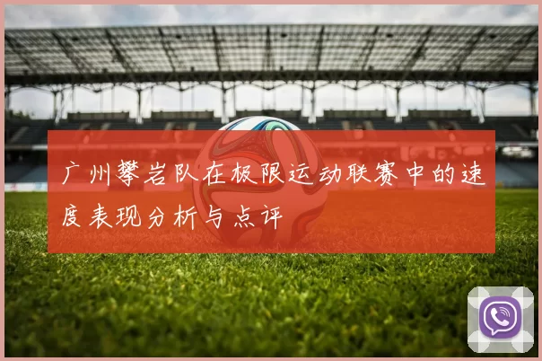 广州攀岩队在极限运动联赛中的速度表现分析与点评