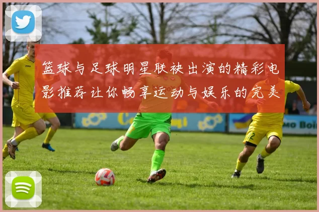 篮球与足球明星联袂出演的精彩电影推荐让你畅享运动与娱乐的完美结合
