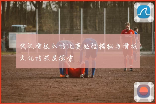 武汉滑板队的比赛经验揭秘与滑板文化的深度探索