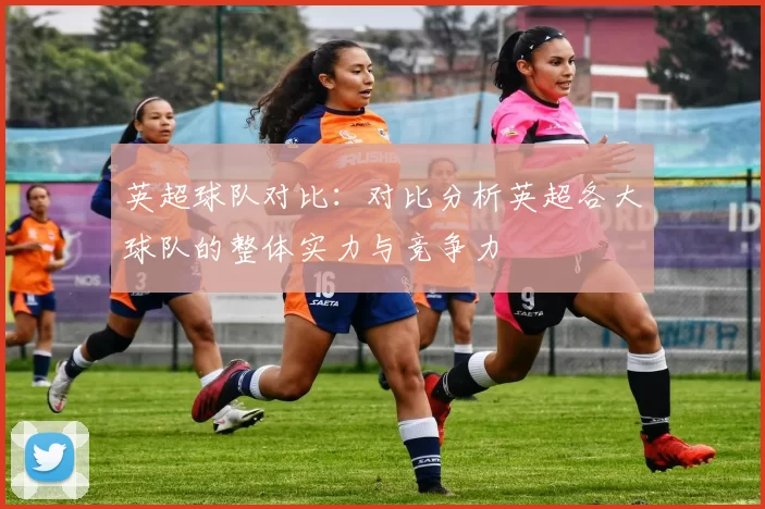 英超球队对比：对比分析英超各大球队的整体实力与竞争力